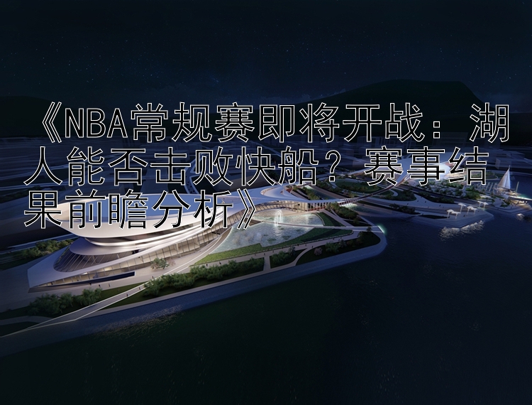 《NBA常规赛即将开战：湖人能否击败快船？赛事结果前瞻分析》