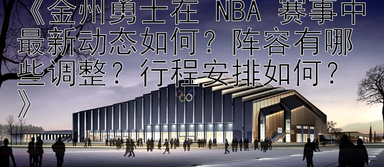 《金州勇士在 NBA 赛事中最新动态如何？阵容有哪些调整？行程安排如何？》