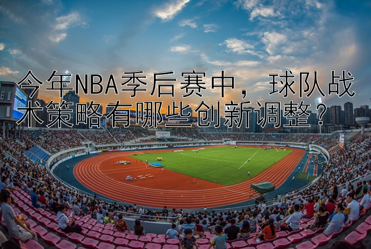 今年NBA季后赛中，球队战术策略有哪些创新调整？