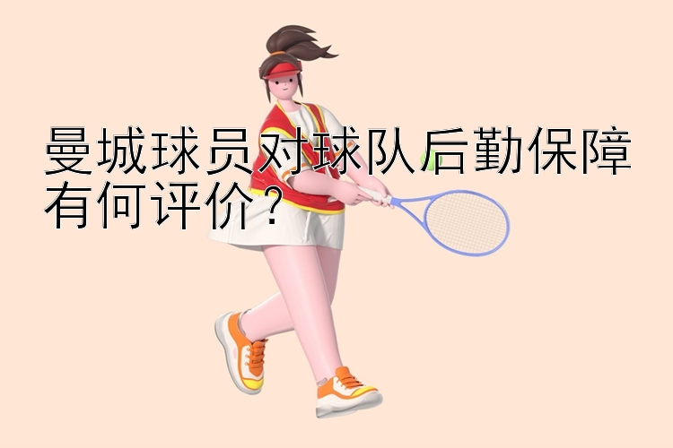 曼城球员对球队后勤保障有何评价？