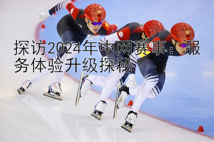 探访2024年中网赛事：服务体验升级探秘