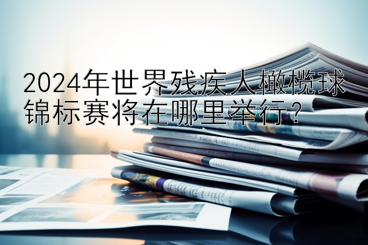 2024年世界残疾人橄榄球锦标赛将在哪里举行？