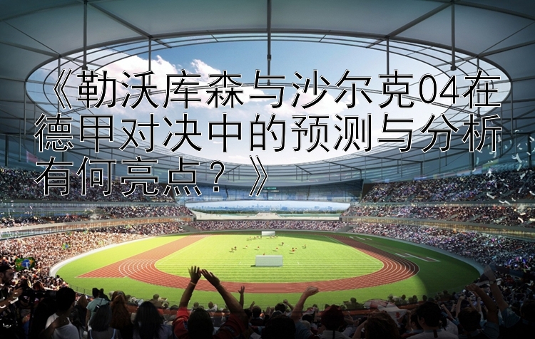 《勒沃库森与沙尔克04在德甲对决中的预测与分析有何亮点？》