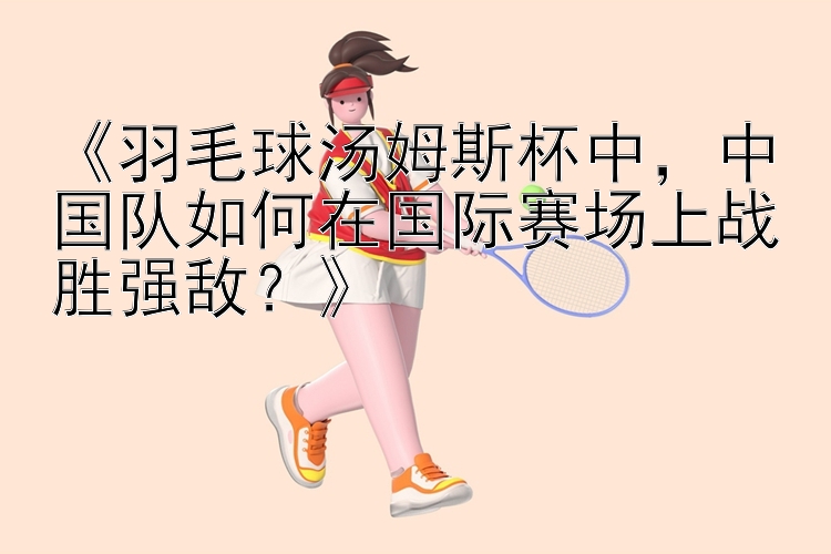 《羽毛球汤姆斯杯中，中国队如何在国际赛场上战胜强敌？》