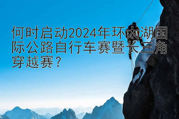 何时启动2024年环太湖国际公路自行车赛暨长三角穿越赛？