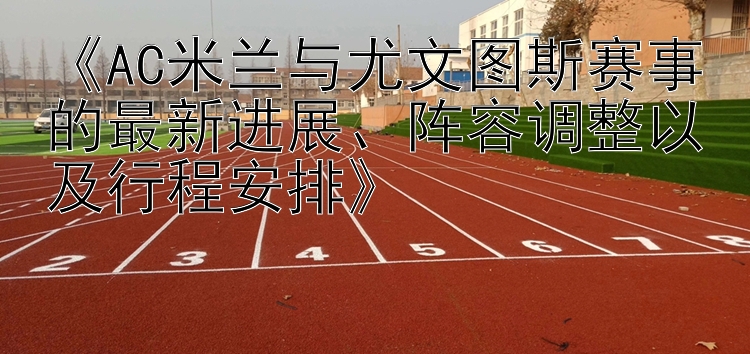 《AC米兰与尤文图斯赛事的最新进展、阵容调整以及行程安排》