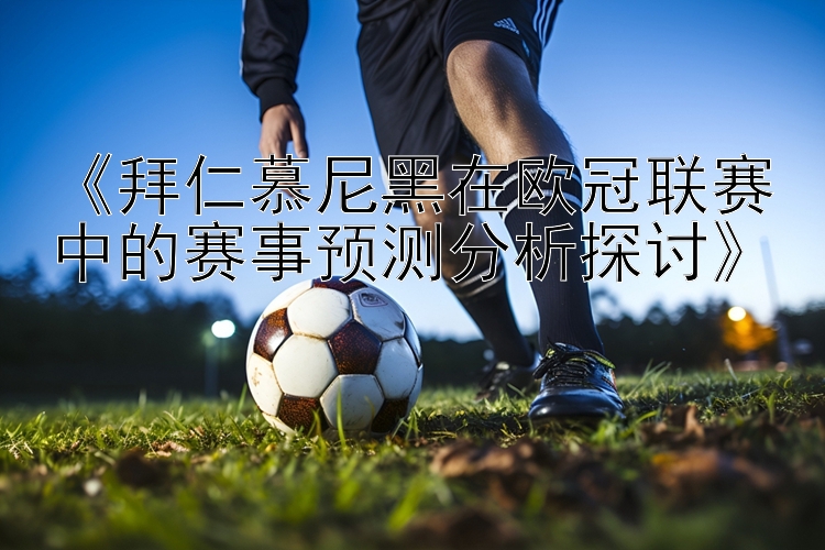 《拜仁慕尼黑在欧冠联赛中的赛事预测分析探讨》