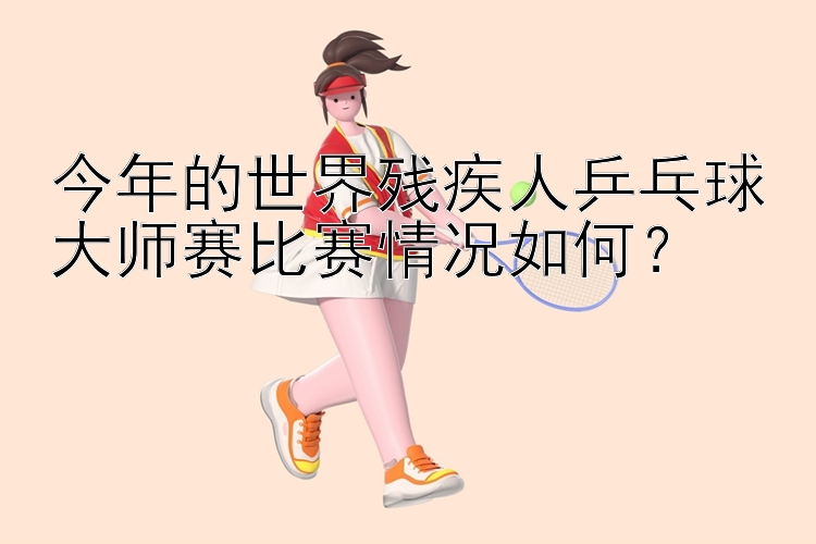 今年的世界残疾人乒乓球大师赛比赛情况如何？