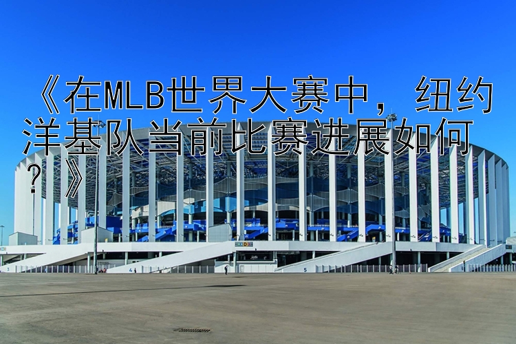 《在MLB世界大赛中，纽约洋基队当前比赛进展如何？》