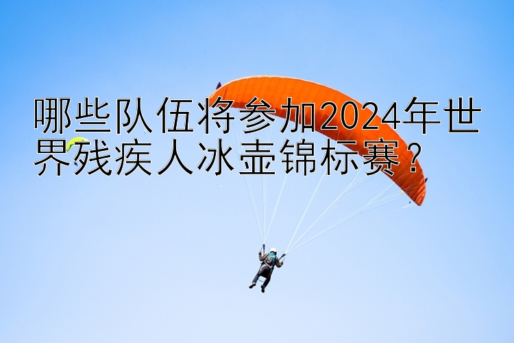 哪些队伍将参加2024年世界残疾人冰壶锦标赛？