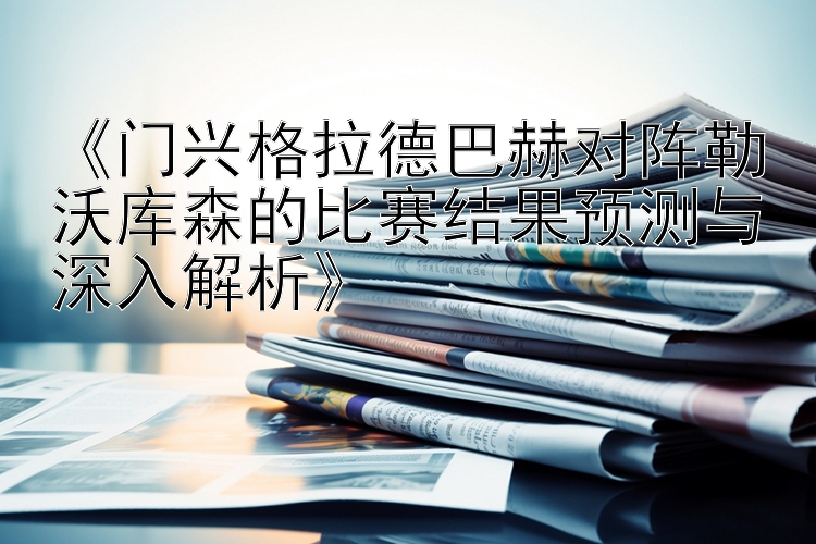 《门兴格拉德巴赫对阵勒沃库森的比赛结果预测与深入解析》