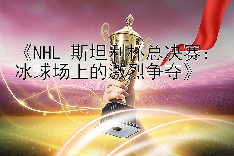 《NHL 斯坦利杯总决赛：冰球场上的激烈争夺》