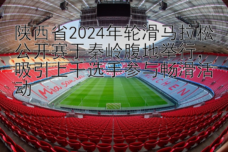 陕西省2024年轮滑马拉松公开赛于秦岭腹地举行，吸引上千选手参与畅滑活动