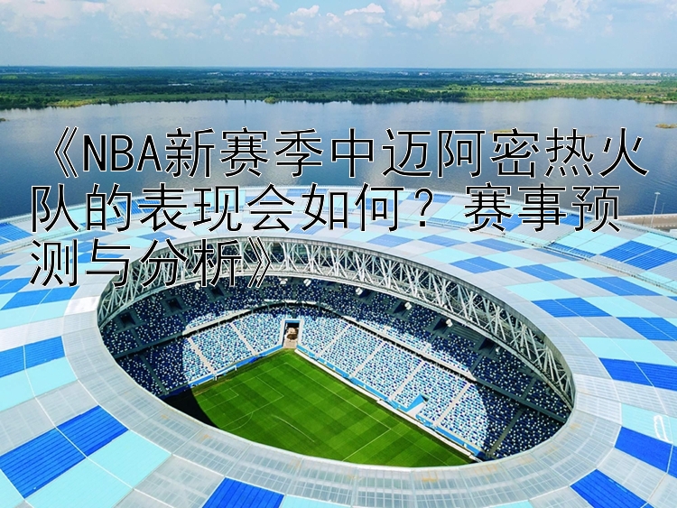 《NBA新赛季中迈阿密热火队的表现会如何？赛事预测与分析》