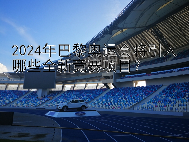 2024年巴黎奥运会将引入哪些全新竞赛项目？