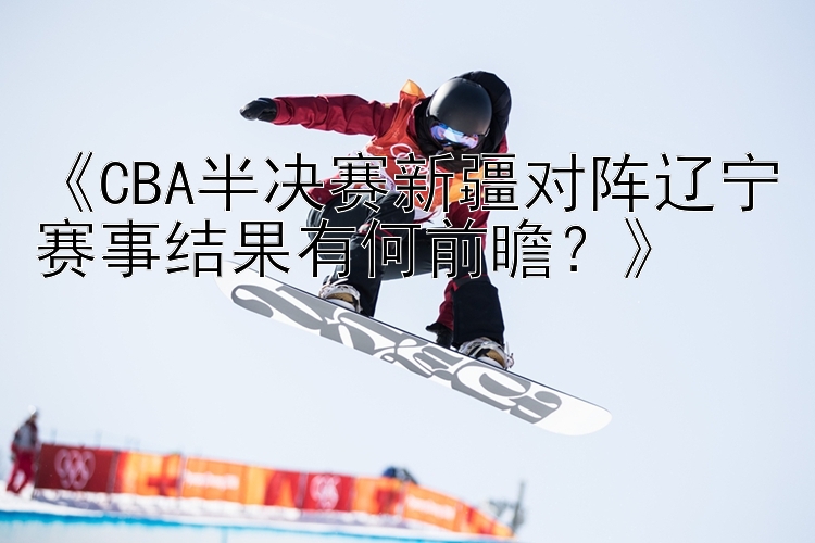 《CBA半决赛新疆对阵辽宁赛事结果有何前瞻？》