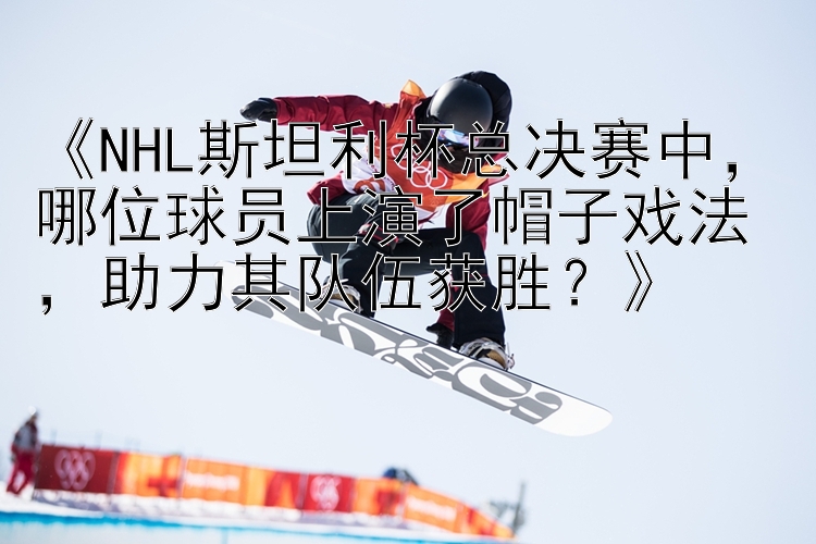 《NHL斯坦利杯总决赛中，哪位球员上演了帽子戏法，助力其队伍获胜？》