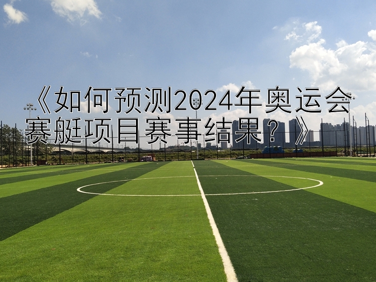 《如何预测2024年奥运会赛艇项目赛事结果？》