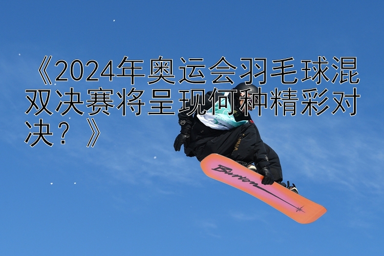 《2024年奥运会羽毛球混双决赛将呈现何种精彩对决？》