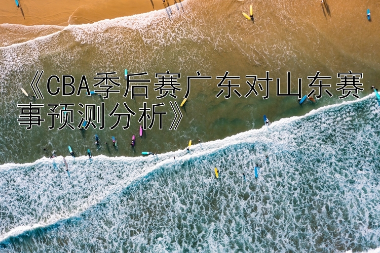 《CBA季后赛广东对山东赛事预测分析》