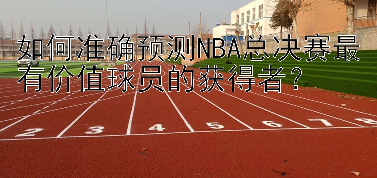 如何准确预测NBA总决赛最有价值球员的获得者？