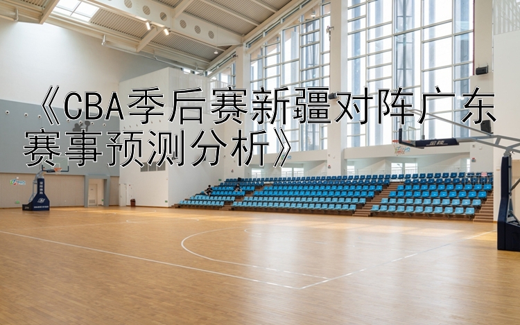 《CBA季后赛新疆对阵广东赛事预测分析》