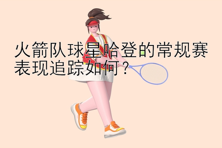 火箭队球星哈登的常规赛表现追踪如何？