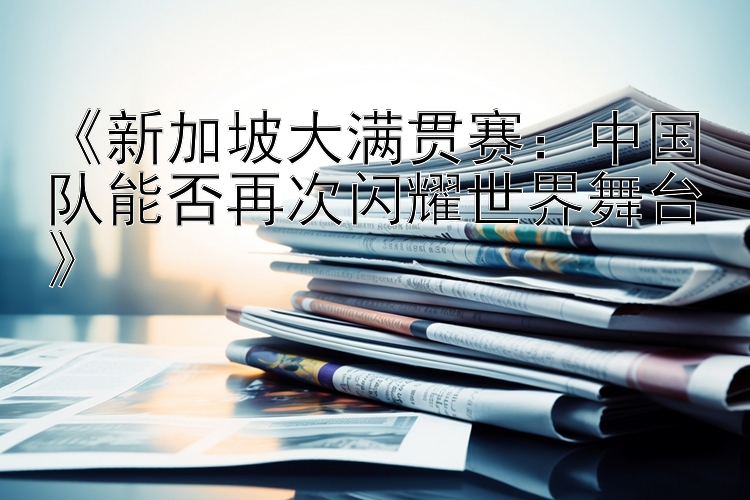 《新加坡大满贯赛：中国队能否再次闪耀世界舞台》