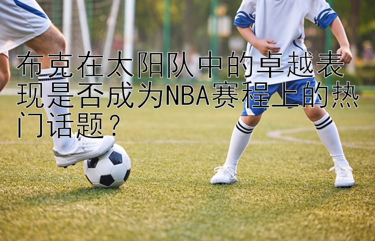 布克在太阳队中的卓越表现是否成为NBA赛程上的热门话题？