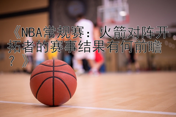 《NBA常规赛：火箭对阵开拓者的赛事结果有何前瞻？》