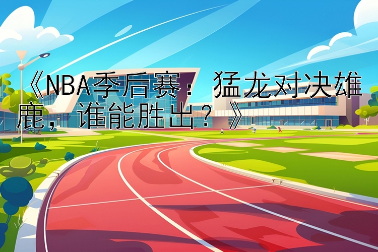 《NBA季后赛：猛龙对决雄鹿，谁能胜出？》