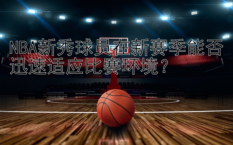 NBA新秀球员在新赛季能否迅速适应比赛环境？