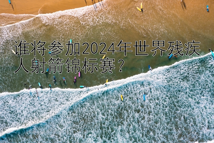 谁将参加2024年世界残疾人射箭锦标赛？