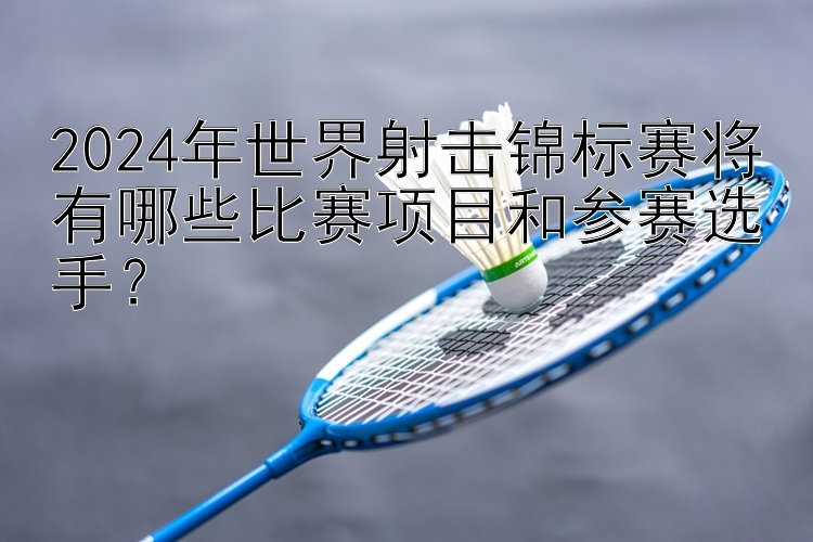 2024年世界射击锦标赛将有哪些比赛项目和参赛选手？