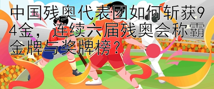 中国残奥代表团如何斩获94金，连续六届残奥会称霸金牌与奖牌榜？