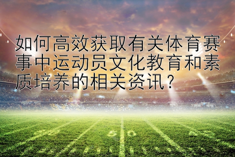 如何高效获取有关体育赛事中运动员文化教育和素质培养的相关资讯？