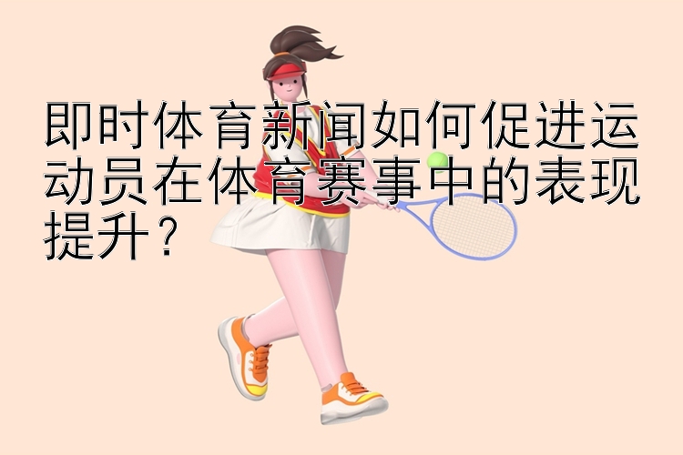 即时体育新闻如何促进运动员在体育赛事中的表现提升？