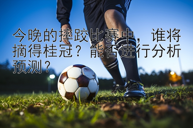 今晚的摔跤比赛中，谁将摘得桂冠？能否进行分析预测？