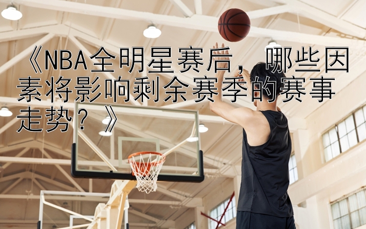 《NBA全明星赛后，哪些因素将影响剩余赛季的赛事走势？》