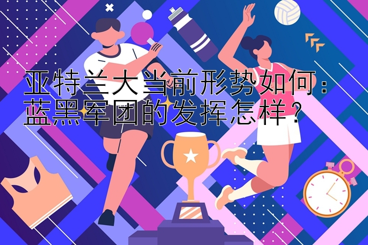 亚特兰大当前形势如何：蓝黑军团的发挥怎样？