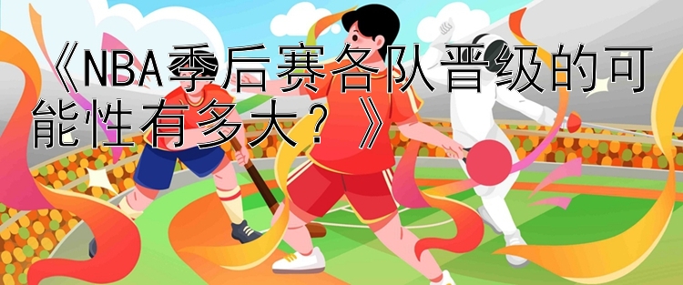 《NBA季后赛各队晋级的可能性有多大？》