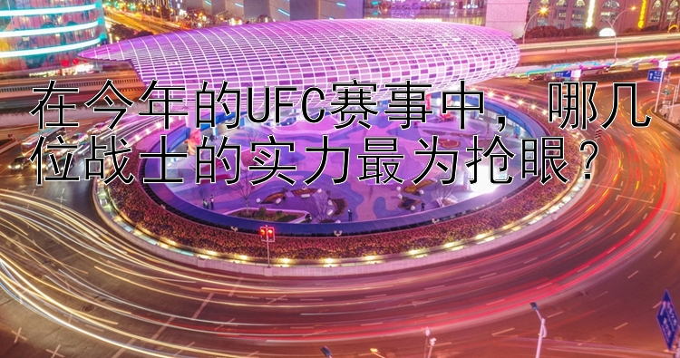 在今年的UFC赛事中，哪几位战士的实力最为抢眼？