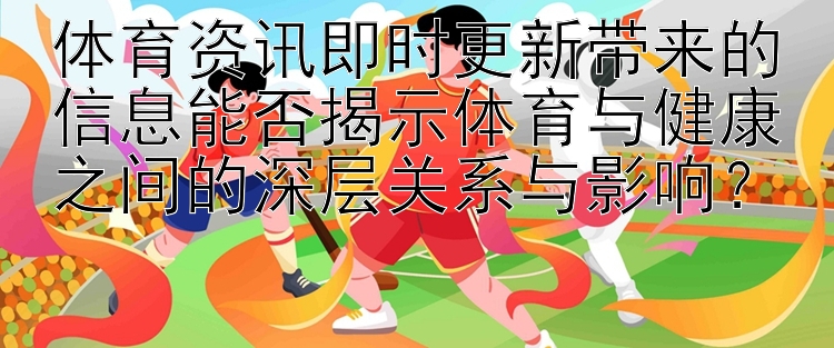 体育资讯即时更新带来的信息能否揭示体育与健康之间的深层关系与影响？