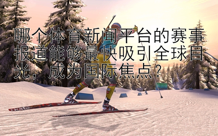 哪个体育新闻平台的赛事报道能够最快吸引全球目光，成为国际焦点？