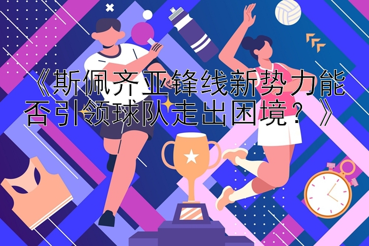 《斯佩齐亚锋线新势力能否引领球队走出困境？》