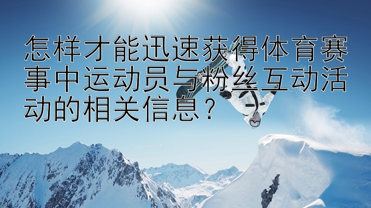 怎样才能迅速获得体育赛事中运动员与粉丝互动活动的相关信息？