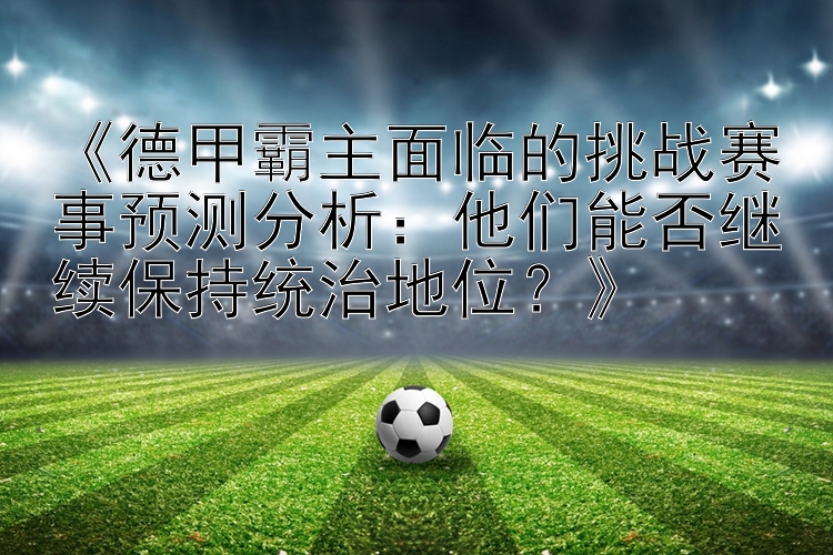 《德甲霸主面临的挑战赛事预测分析：他们能否继续保持统治地位？》