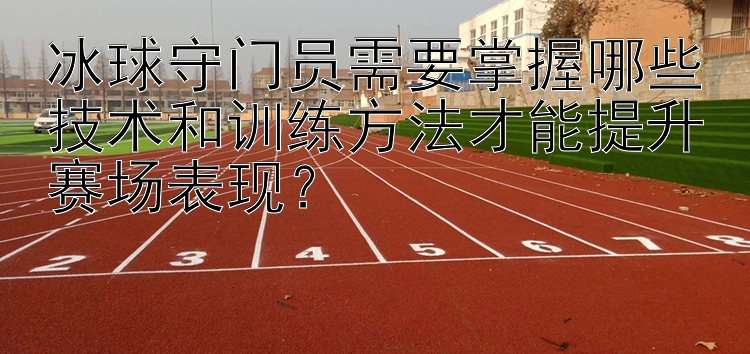 冰球守门员需要掌握哪些技术和训练方法才能提升赛场表现？