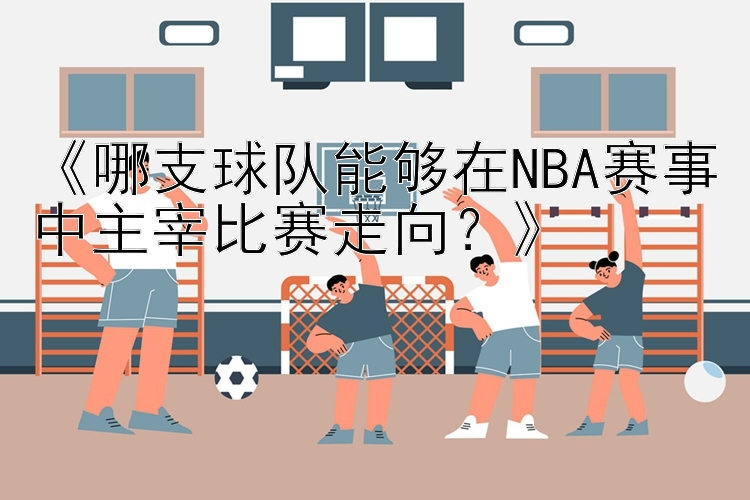 《哪支球队能够在NBA赛事中主宰比赛走向？》